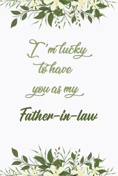 I'm Lucky To Have You As My Father-in-law: Elegant Notebook Journal For Family Members Relationship, Perfect Simple Gift For Your Father-in-law (6x9 120 Ruled Pages Matte Cover)