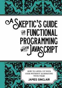 Paperback A skeptic's guide to functional programming with JavaScript: How to level up your code without alienating your team Book