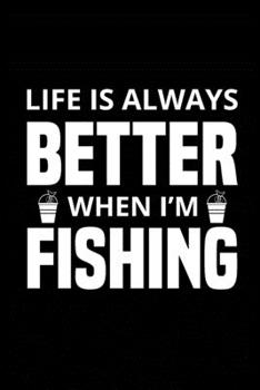 Life is Always Better When I'm Fishing: Fishing Record Log Book Notebook Journal for Fishermen to Write in Details of Fishing Trip, Activities Record ... 9 inch with 120 Pages (Fishing Activity Logs)