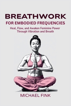 Breathwork for Embodied Frequencies: Heal, Flow, and Awaken Feminine Power Through Vibration and Breath: A Guide to In Balance Breath, Energetic Recalibration, and Sensual Awakening