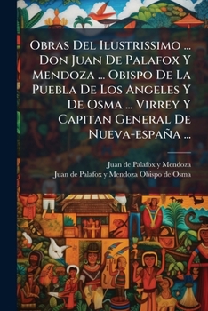 Obras Del Ilustrissimo ... Don Juan De Palafox Y Mendoza ... Obispo De La Puebla De Los Angeles Y De Osma ... Virrey Y Capitan General De Nueva-españa ... En La Muerte...