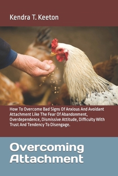 Overcoming Attachment: How To Overcome Bad Signs Of Anxious And Avoidant Attachment Like The Fear Of Abandonment, Overdependence, Dismissive