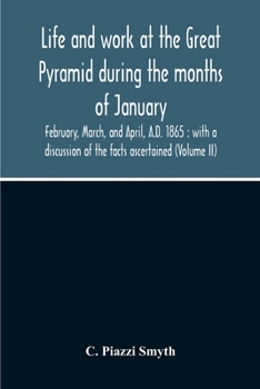 Paperback Life And Work At The Great Pyramid During The Months Of January, February, March, And April, A.D. 1865: With A Discussion Of The Facts Ascertained (Vo Book
