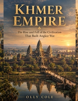 Khmer Empire: The Rise and Fall of the Civilization That Built Angkor Wat