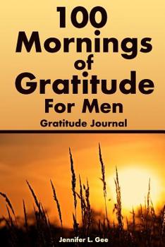 Paperback 100 Mornings of Gratitude for Men Gratitude Journal: A Gratitude Journal to Start Each Day with a Grateful Heart Morning Entry Journal with Positive A Book