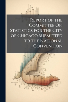 Report of the Committee On Statistics for the City of Chicago Submitted to the National Convention