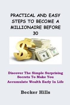 Paperback Practical and Easy Steps to Become a Millionaire Before 30: Discover The Simple Surprising Secrets To Make You Accumulate Wealth Early In Life Book