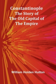 Constantinople: The Story of the Old Capital of the Empire