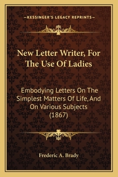 Paperback New Letter Writer, For The Use Of Ladies: Embodying Letters On The Simplest Matters Of Life, And On Various Subjects (1867) Book