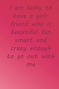 I am lucky to have a girlfriend who is beautiful fun smart and crazy enough to go out with me: Valentine Day Gift Blank Lined Journal Notebook, 110 Pages, Soft Matte Cover, 6 x 9 In