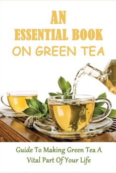 Paperback An Essential Book On Green Tea: Guide To Making Green Tea A Vital Part Of Your Life: Why So Many People Love To Include Green Tea Into Their Diet Book