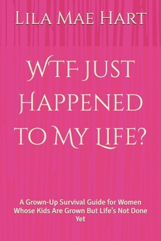 WTF Just Happened to My Life?: A Grown-Up Survival Guide for Women Whose Kids Are Grown But Life’s Not Done Yet