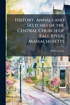 History, Annals And Sketches Of The Central Church Of Fall River, Massachusetts: A.d. 1842-a.d. 1905 : With Portraits And Views...