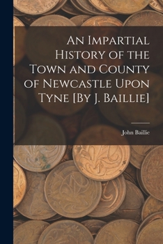 Paperback An Impartial History of the Town and County of Newcastle Upon Tyne [By J. Baillie] Book