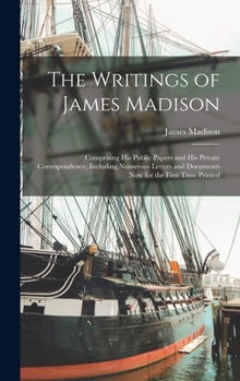 Hardcover The Writings of James Madison: Comprising His Public Papers and His Private Correspondence, Including Numerous Letters and Documents Now for the Firs Book