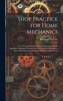 Hardcover Shop Practice for Home Mechanics: Use of Tools, Shop Processes, Construction of Small Machines. Contains a Chapter Also on Theoretical Mechanics and o Book