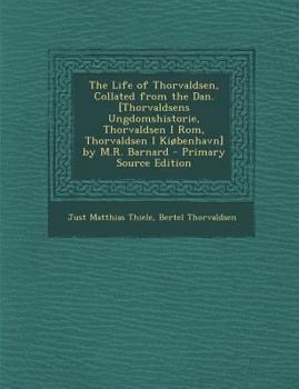 The Life of Thorvaldsen, Collated from the Dan. [Thorvaldsens Ungdomshistorie, Thorvaldsen I Rom, Thorvaldsen I Kiøbenhavn] by M.R. Barnard