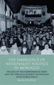 Hardcover The Emergence of Nationalist Politics in Morocco: The Rise of the Independence Party and the Struggle Against Colonialism After World War II Book