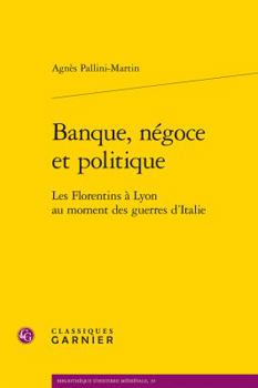 Banque, Negoce Et Politique: Les Florentins a Lyon Au Moment Des Guerres d'Italie