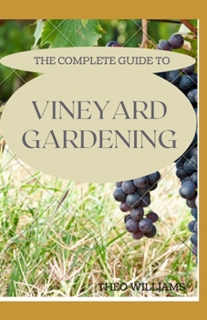 Paperback The Complete Guide to Vineyard Gardening: The Step by Step Guide To Starting A Vineyard Book