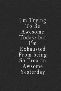 I'm Trying to Be Awesome Today: but I'm Exhausted from Being So Freakin Awsome Yesterday : Notebook 120 Page 6 X9 Notebook for You or As a Gift for Your Kids Boy or Girl to Use It in School or for You