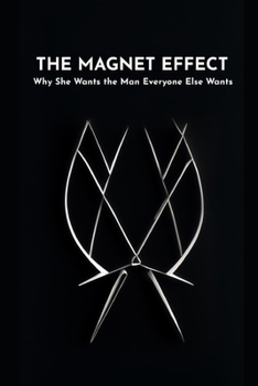 The Magnet Effect: Why She Wants the Man Everyone Else Wants (Decoding Her Desire: The Psychology of Women’s Attraction)
