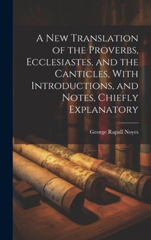 Hardcover A New Translation of the Proverbs, Ecclesiastes, and the Canticles, With Introductions, and Notes, Chiefly Explanatory Book