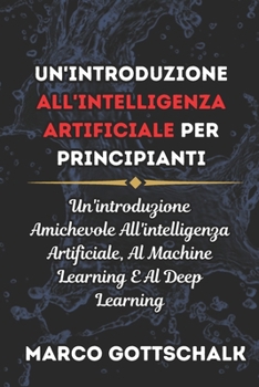 Un'introduzione all'Intelligenza Artificiale per Principianti: Un'introduzione Amichevole All'intelligenza Artificiale, Al Machine Learning E Al Deep Learning (Italian Edition)