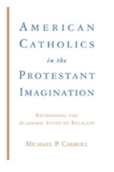 Hardcover American Catholics in the Protestant Imagination: Rethinking the Academic Study of Religion Book