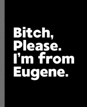 Bitch, Please. I'm From Eugene.: A Vulgar Adult Composition Book for a Native Eugene, OR Resident