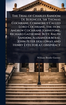 Hardcover The Trial of Charles Random De Berenger, Sir Thomas Cochrane, Commonly Called Lord Cochrane, the Hon. Andrew Cochrane Johnstone, Richard Gathorne Butt Book