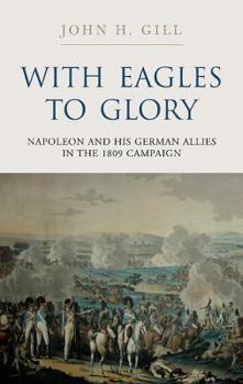 Hardcover With Eagles to Glory: Napoleon and His German Allies in the 1809 Campaign Book
