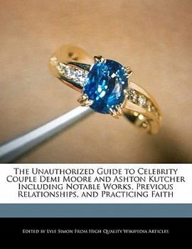 The Unauthorized Guide to Celebrity Couple Demi Moore and Ashton Kutcher Including Notable Works, Previous Relationships, and Practicing Faith