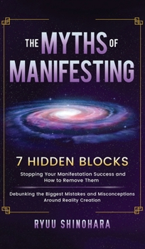 Hardcover The Myths of Manifesting: 7 Hidden Blocks Stopping Your Manifestation Success and How to Remove Them - Debunking the Biggest Mistakes and Miscon Book