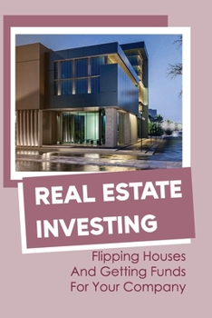 Real Estate Investing: Flipping Houses And Getting Funds For Your Company: How Do I Start Investing In Real Estate With Little Money?