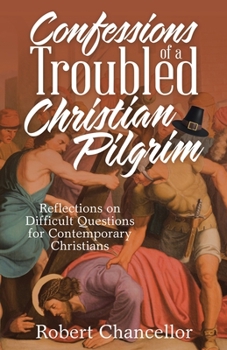 Confessions of a Troubled Christian Pilgrim : Reflections on Difficult Questions for Contemporary Christians