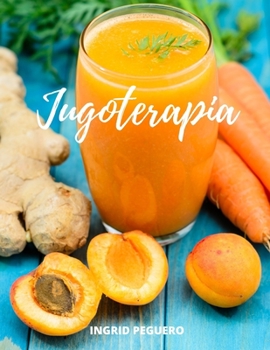 Jugoterapia: Zumos y Batidos Veganos Deliciosos para Disfrutar, Nutrir, Curar, Desintoxicar y Mantener el Cuerpo con Salud (Spanish Edition)