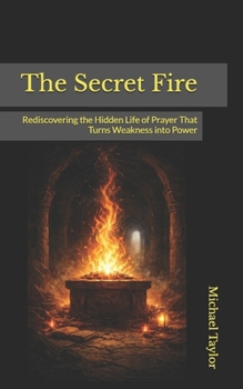 The Secret Fire: Rediscovering the Hidden Life of Prayer That Turns Weakness into Power