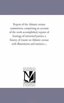 Paperback Report of the Atlantic Avenue Commission, Comprising an Account of the Work Accomplished, Reports of Hearings of Interested Parties, a History of Tran Book