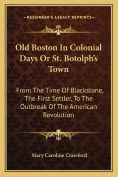 Paperback Old Boston In Colonial Days Or St. Botolph's Town: From The Time Of Blackstone, The First Settler, To The Outbreak Of The American Revolution Book