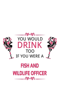 You Would Drink Too If You Were A Fish And Wildlife Officer: Cool Fish And Wildlife Officer Notebook, Journal Gift, Diary, Doodle Gift or Notebook | 6 x 9 Compact Size- 109 Blank Lined Pages