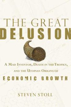 Hardcover The Great Delusion: A Mad Inventor, Death in the Tropics, and the Utopian Origins of Economic Growth Book