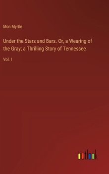 Under the Stars and Bars. Or, a Wearing of the Gray; a Thrilling Story of Tennessee: Vol. I