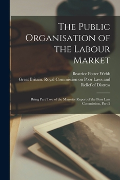 Paperback The Public Organisation of the Labour Market: Being Part Two of the Minority Report of the Poor Law Commission, Part 2 Book