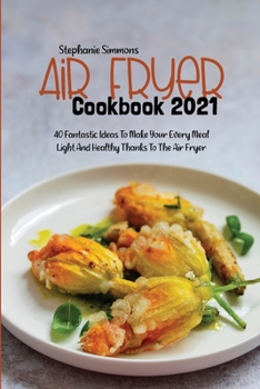 Air Fryer Cookbook 2021: 40 Fantastic Ideas To Make Your Every Meal Light And Healthy Thanks To The Air Fryer