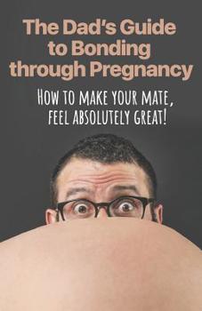 Paperback The Dad's Guide to Bonding through Pregnancy: How to make your mate, feel absolutely great! Book