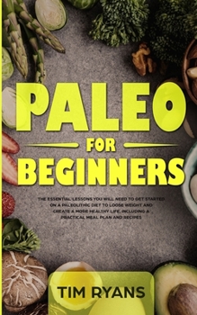 Paperback Paleo For Beginners: The Essential Lessons You Will Need To Get Started On A Paleolithic Diet To Loose Weight And Create A More Healthy Lif Book