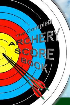 Paperback The Complete ARCHERY SCORE BOOK: Keep track of scores, dates, rounds, distances, locations. Book