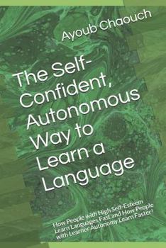 Paperback The Self-Confident, Autonomous Way to Learn a Language: How People with High Self-Esteem Learn Languages Fast and How People with Learner Autonomy Lea Book