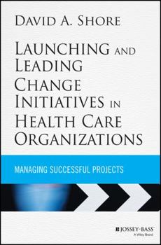 Hardcover Launching and Leading Change Initiatives in Health Care Organizations: Managing Successful Projects Book